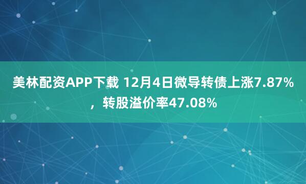 美林配资APP下载 12月4日微导转债上涨7.87%，转股溢价率47.08%