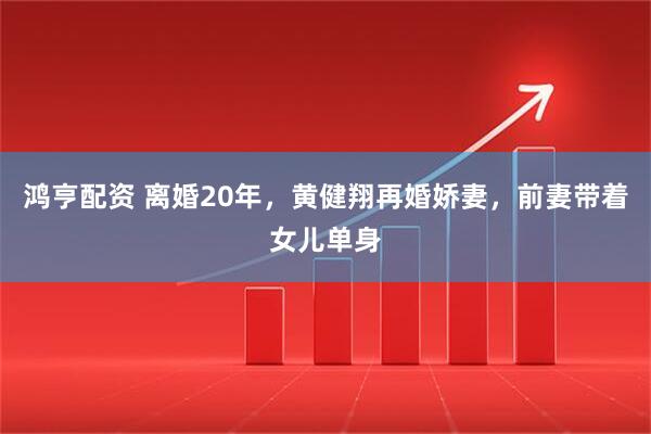 鸿亨配资 离婚20年，黄健翔再婚娇妻，前妻带着女儿单身