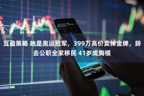 互盈策略 她是奥运冠军，399万高价卖掉金牌，辞去公职全家移民 41岁成胸模
