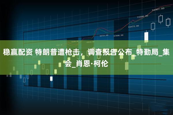 稳赢配资 特朗普遭枪击，调查报告公布_特勤局_集会_肖恩·柯伦