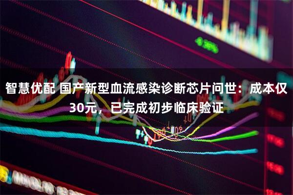 智慧优配 国产新型血流感染诊断芯片问世：成本仅30元，已完成初步临床验证